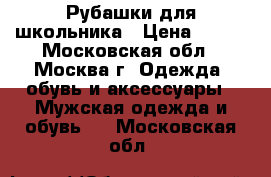 Рубашки для школьника › Цена ­ 300 - Московская обл., Москва г. Одежда, обувь и аксессуары » Мужская одежда и обувь   . Московская обл.